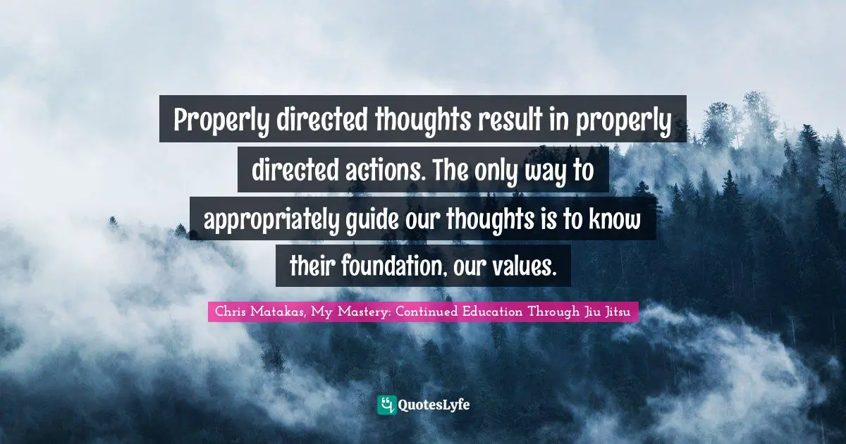 Properly directed thoughts result in properly directed actions. The only way to appropriately guide our thoughts is to know their foundation, our values.