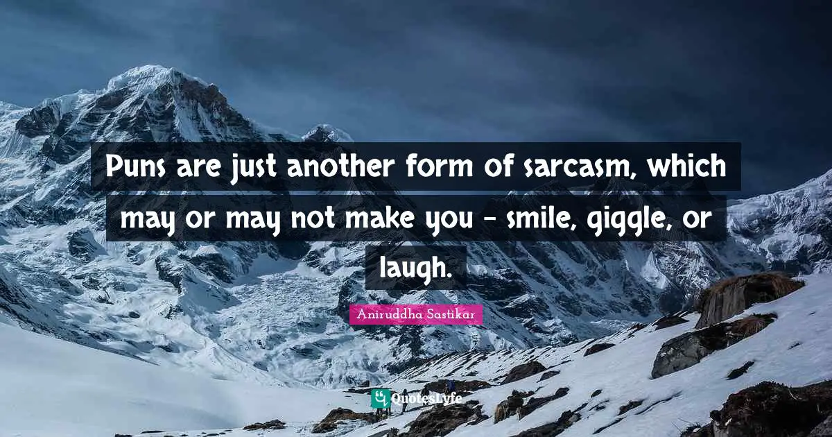 Puns are just another form of sarcasm, which may or may not make you - smile, giggle, or laugh.