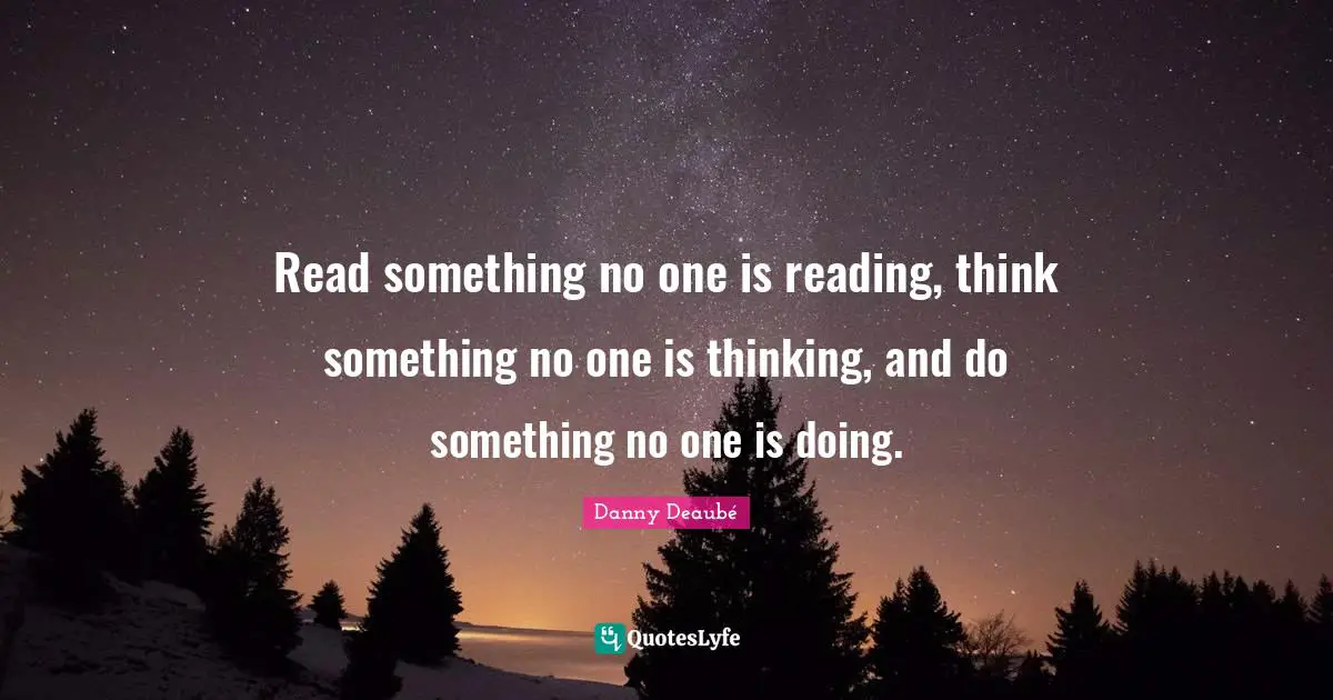 Read something no one is reading, think something no one is thinking, and do something no one is doing.