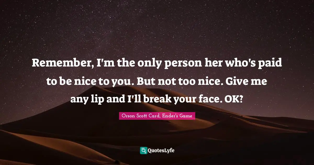 Orson Scott Card, Ender's Game Quotes: "Remember, I'm the only person her who's paid to be nice to you. But not too nice. Give me any lip and I'll break your face. OK?"