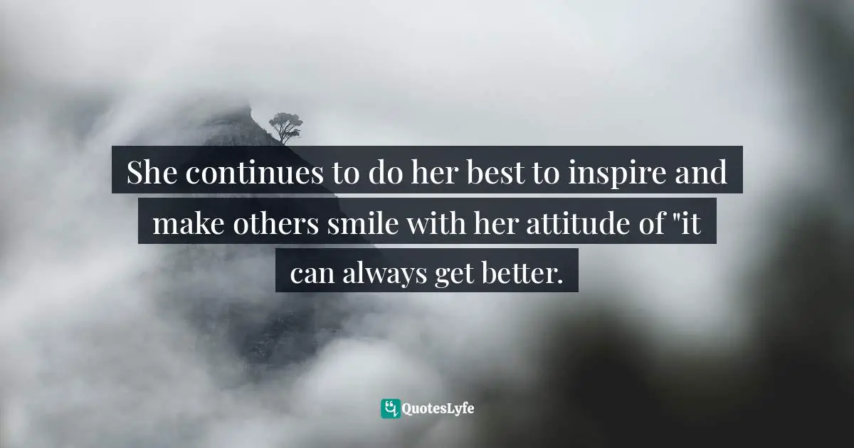 She continues to do her best to inspire and make others smile with her attitude of "it can always get better.