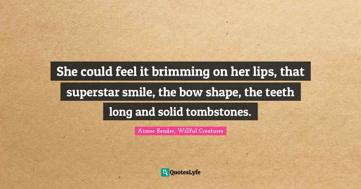 Aimee Bender Quotes: "She could feel it brimming on her lips, that superstar smile, the bow shape, the teeth long and solid tombstones."