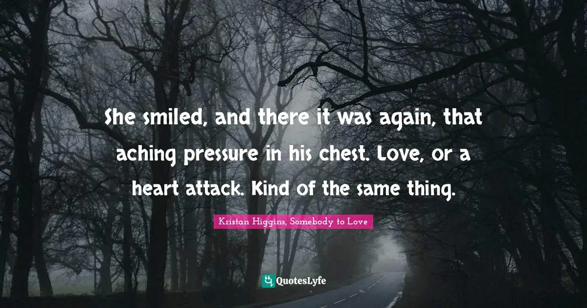 She smiled, and there it was again, that aching pressure in his chest. Love, or a heart attack. Kind of the same thing.