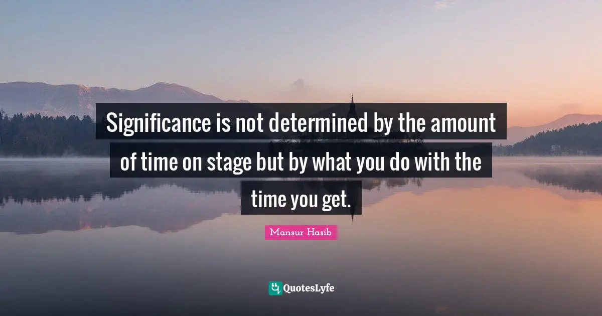 Significance is not determined by the amount of time on stage but by what you do with the time you get.