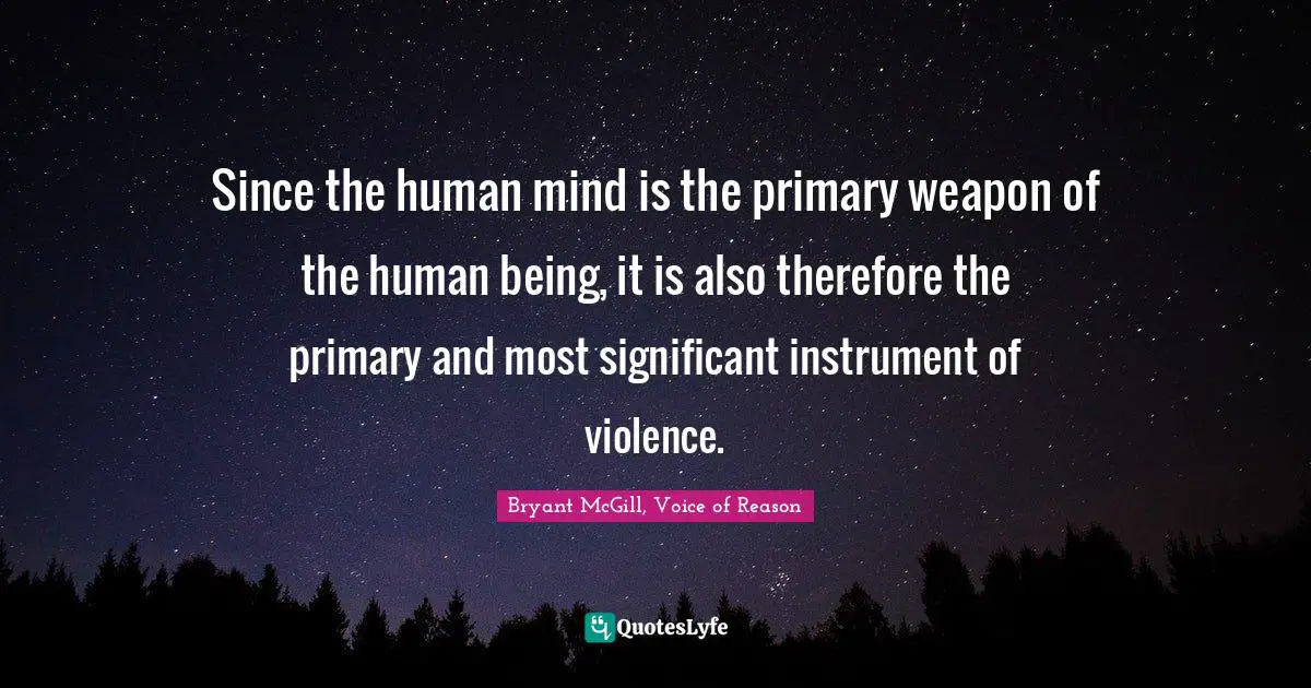 Since the human mind is the primary weapon of the human being, it is also therefore the primary and most significant instrument of violence.
