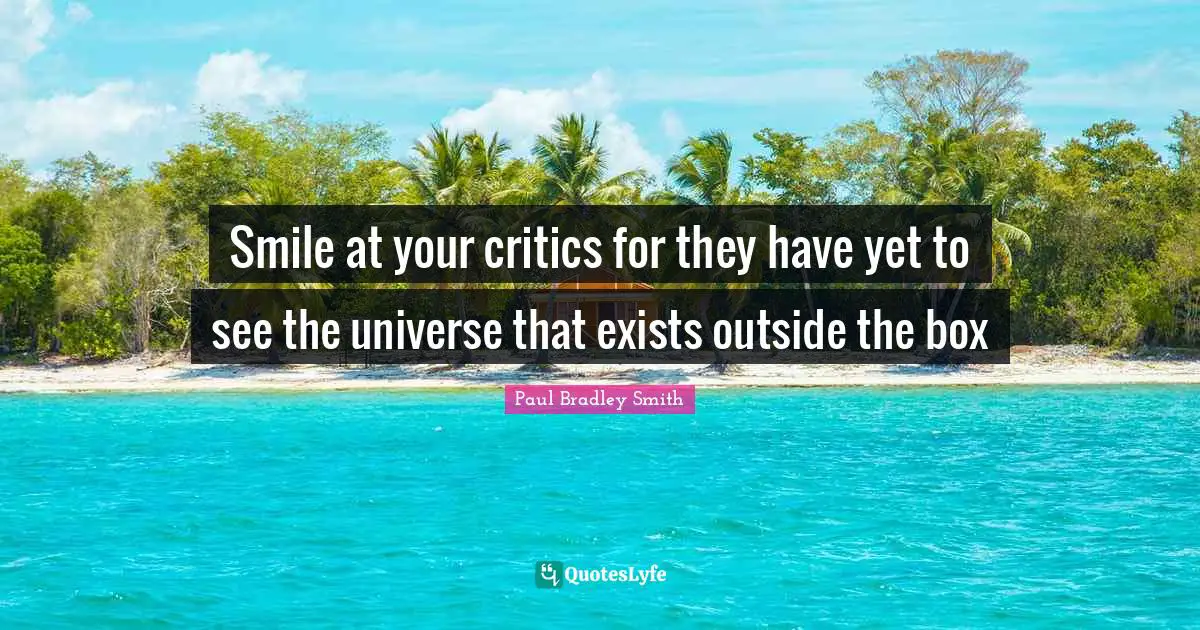Paul Bradley Smith Quotes: "Smile at your critics for they have yet to see the universe that exists outside the box"