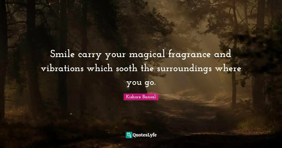 Smile carry your magical fragrance and vibrations which sooth the surroundings where you go.