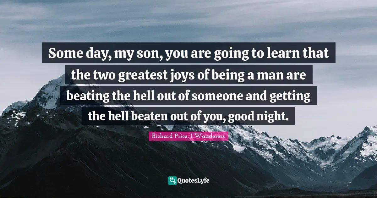 Some day, my son, you are going to learn that the two greatest joys of being a man are beating the hell out of someone and getting the hell beaten out of you, good night.