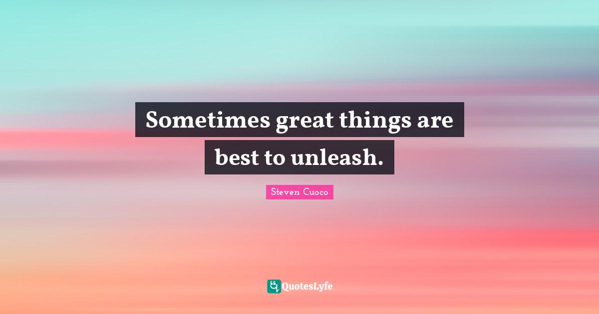 Sometimes great things are best to unleash.