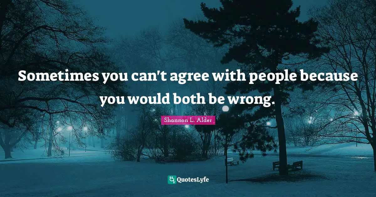 Shannon L. Alder Quotes: Sometimes you can't agree with people because you would both be wrong.