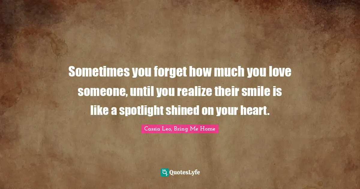 Sometimes you forget how much you love someone, until you realize their smile is like a spotlight shined on your heart.
