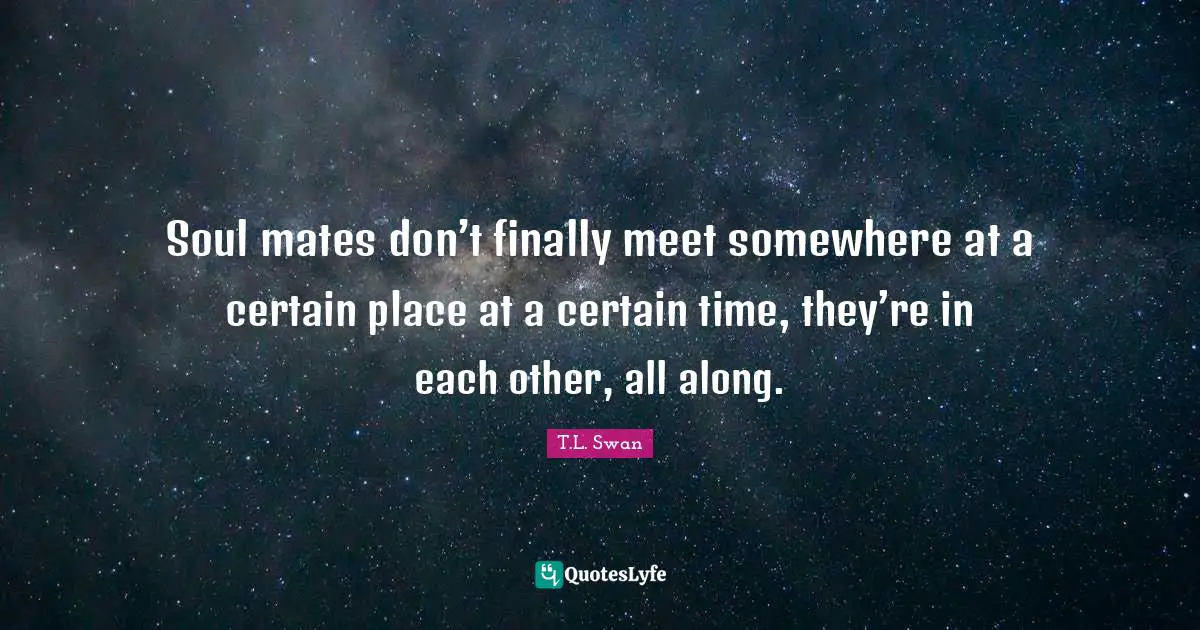 Soul mates don’t finally meet somewhere at a certain place at a certain time, they’re in each other, all along.