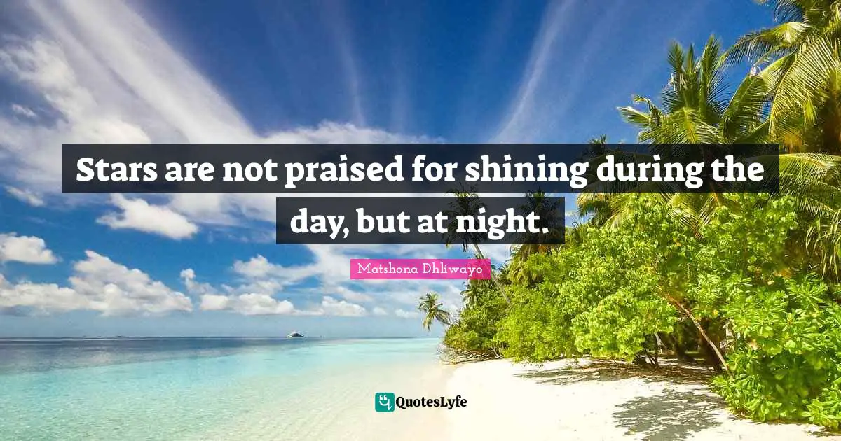 Matshona Dhliwayo Quotes: Stars are not praised for shining during the day, but at night.