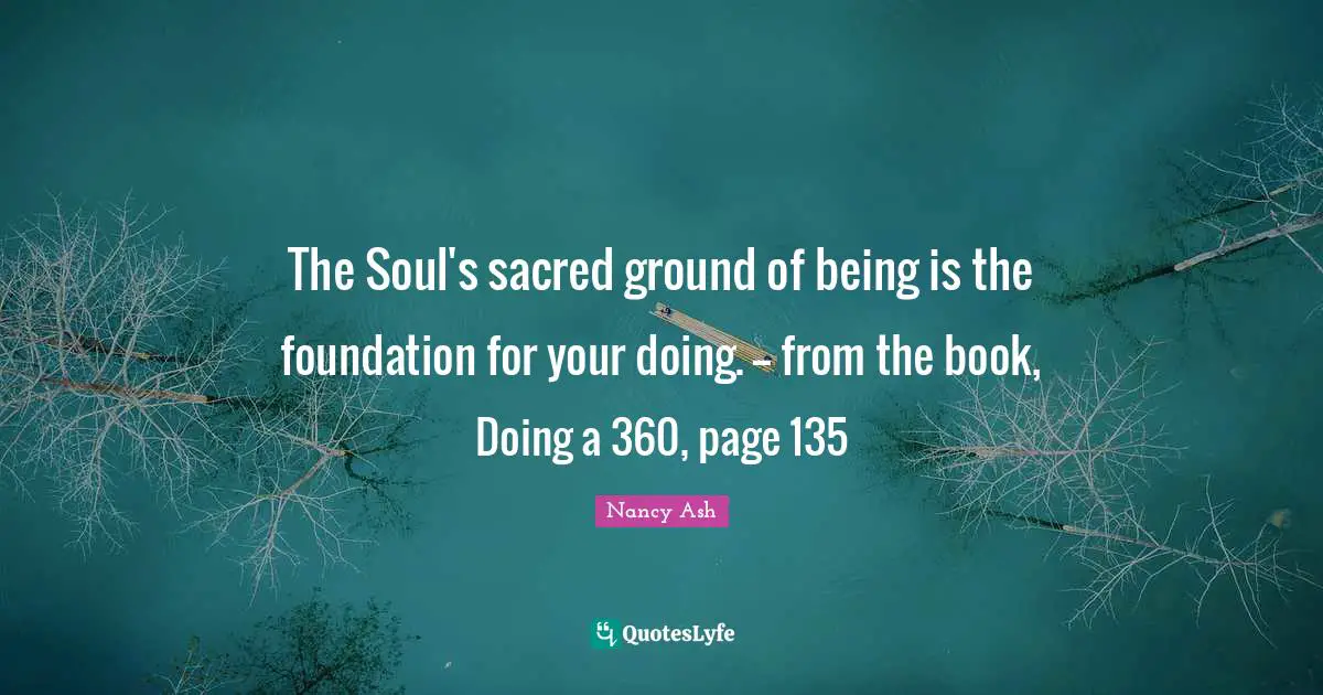 The Soul's sacred ground of being is the foundation for your doing. -- from the book, Doing a 360, page 135