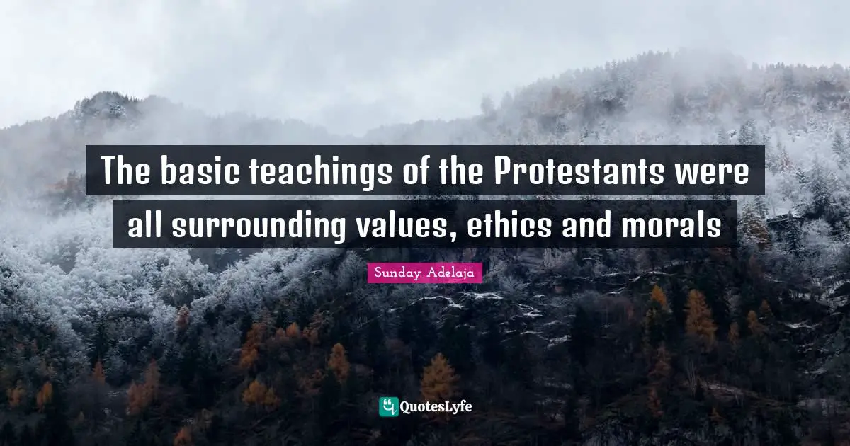 The basic teachings of the Protestants were all surrounding values, ethics and morals