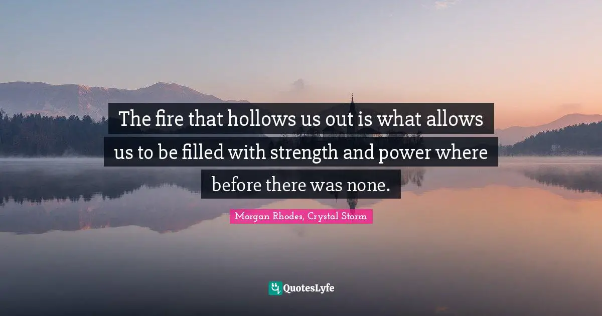 Morgan Rhodes Quotes: "The fire that hollows us out is what allows us to be filled with strength and power where before there was none."