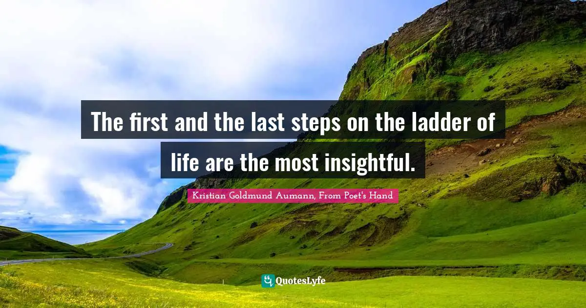 The first and the last steps on the ladder of life are the most insightful.