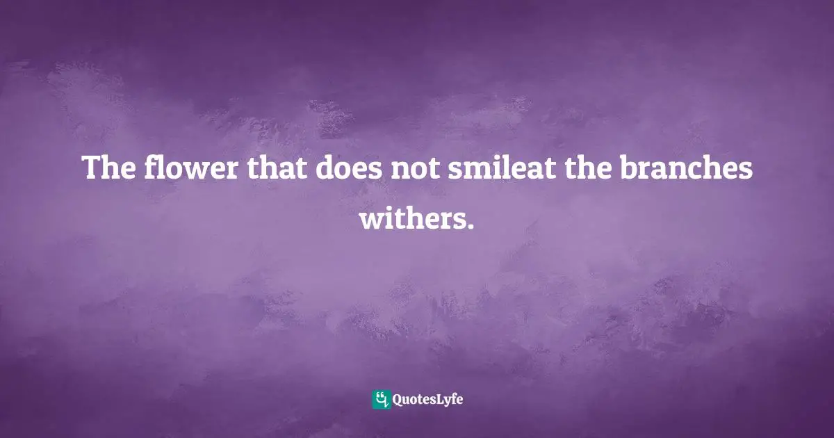 The flower that does not smileat the branches withers.