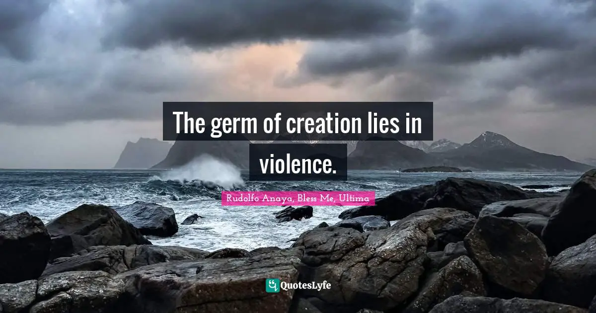 The germ of creation lies in violence.