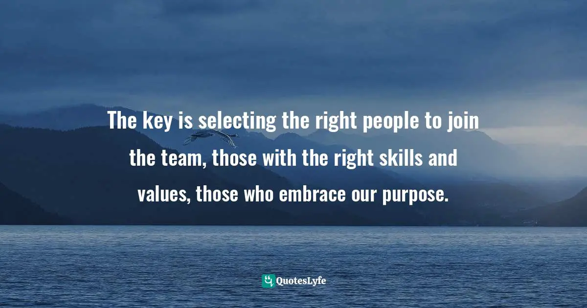Ken  Jennings, The Serving Leader: Five Powerful Actions To Transform Your Team, Business, And Community Quotes: "The key is selecting the right people to join the team, those with the right skills and values, those who embrace our purpose."