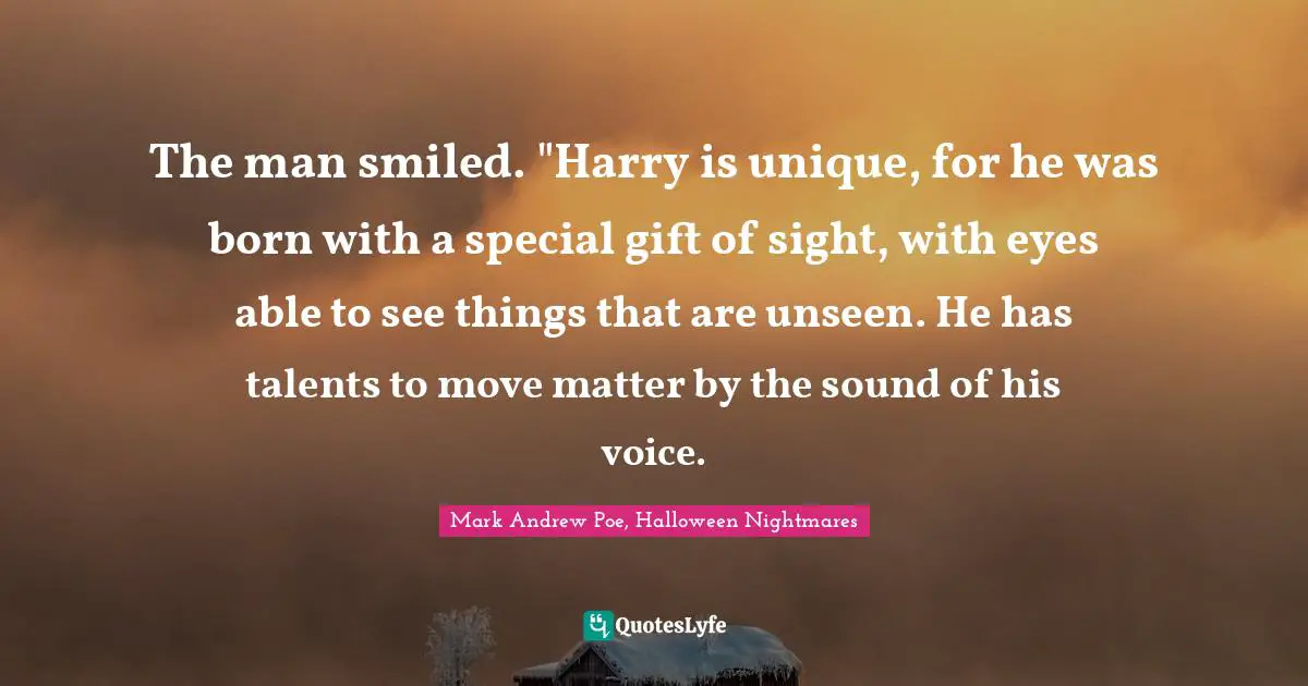 The man smiled. "Harry is unique, for he was born with a special gift of sight, with eyes able to see things that are unseen. He has talents to move matter by the sound of his voice.