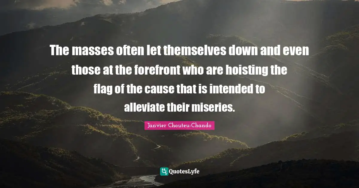 The masses often let themselves down and even those at the forefront who are hoisting the flag of the cause that is intended to alleviate their miseries.