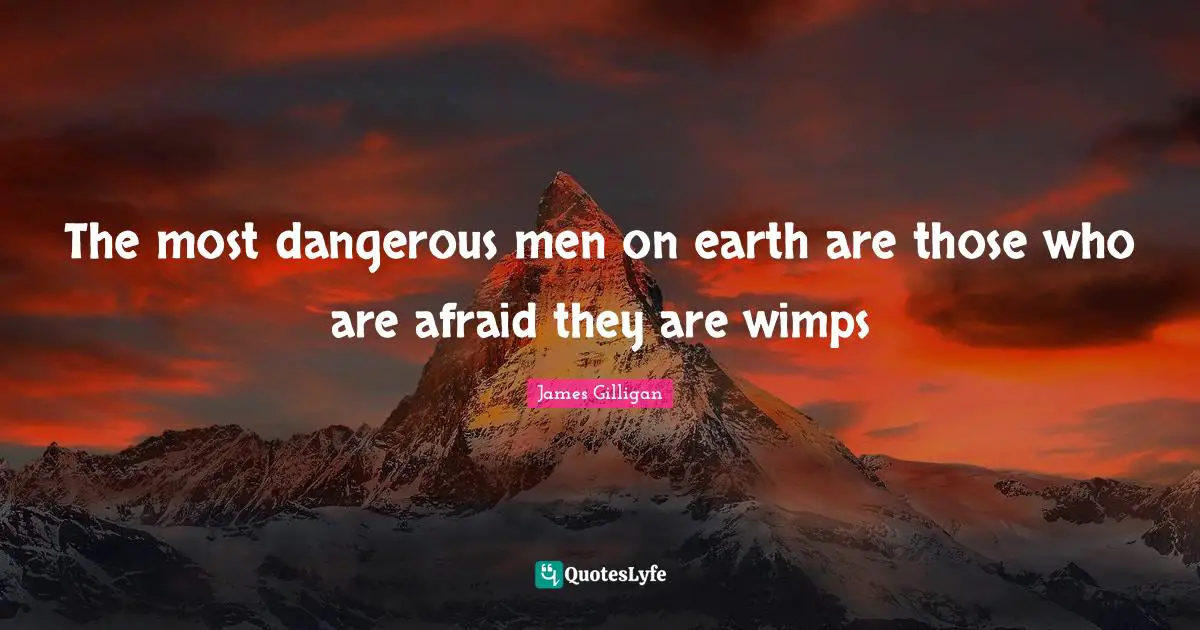 The most dangerous men on earth are those who are afraid they are wimps