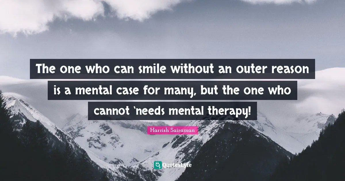 The one who can smile without an outer reason is a mental case for many, but the one who cannot ‘needs mental therapy!