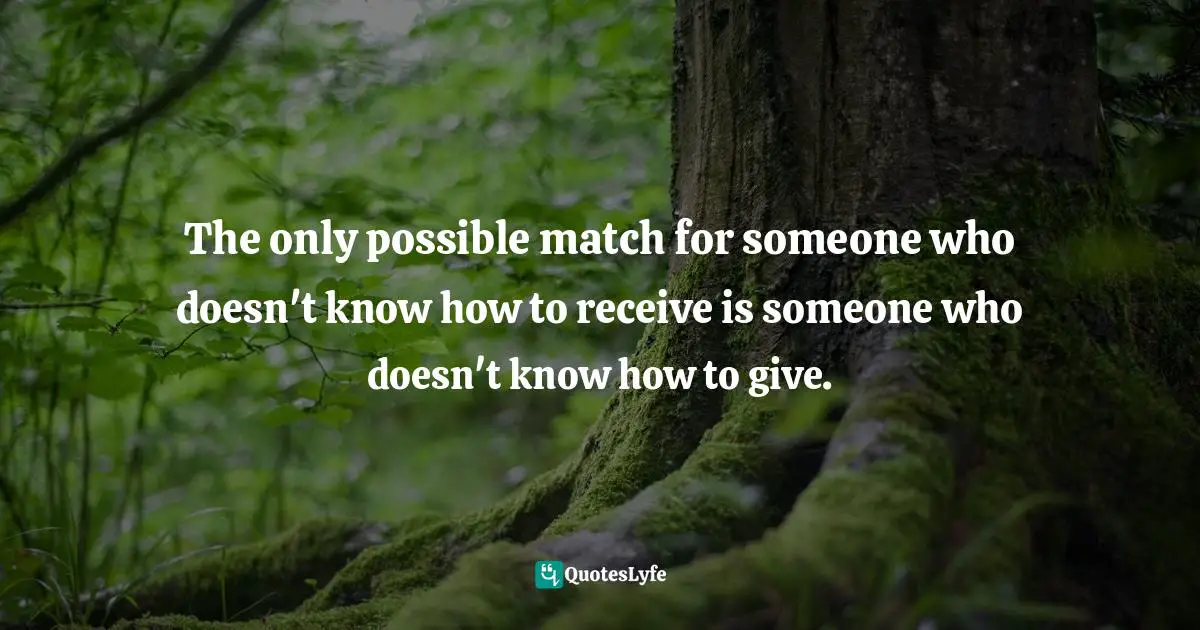 The only possible match for someone who doesn't know how to receive is someone who doesn't know how to give.