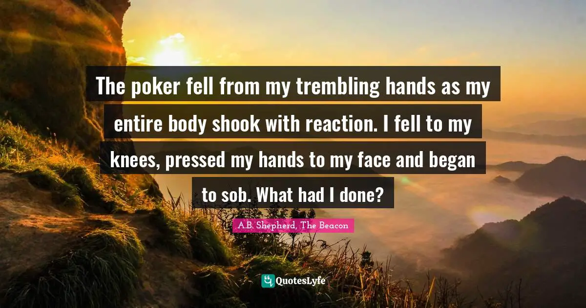 The poker fell from my trembling hands as my entire body shook with reaction. I fell to my knees, pressed my hands to my face and began to sob. What had I done?