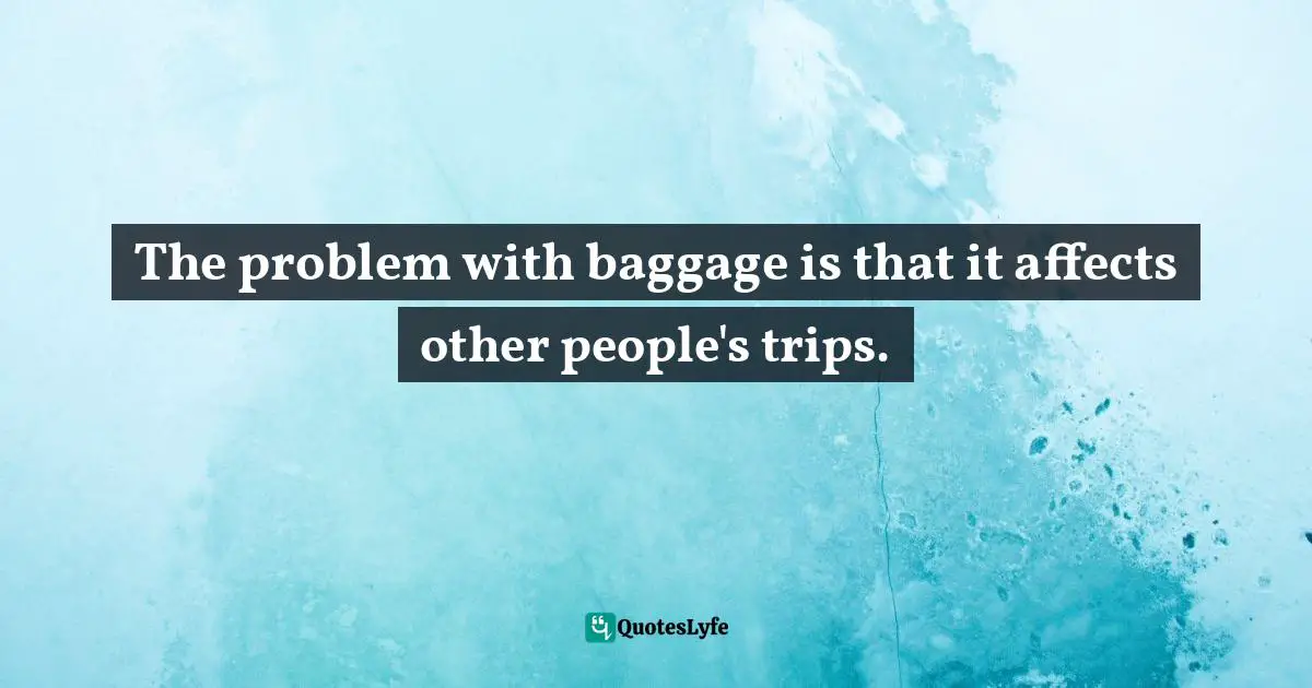 The problem with baggage is that it affects other people's trips.