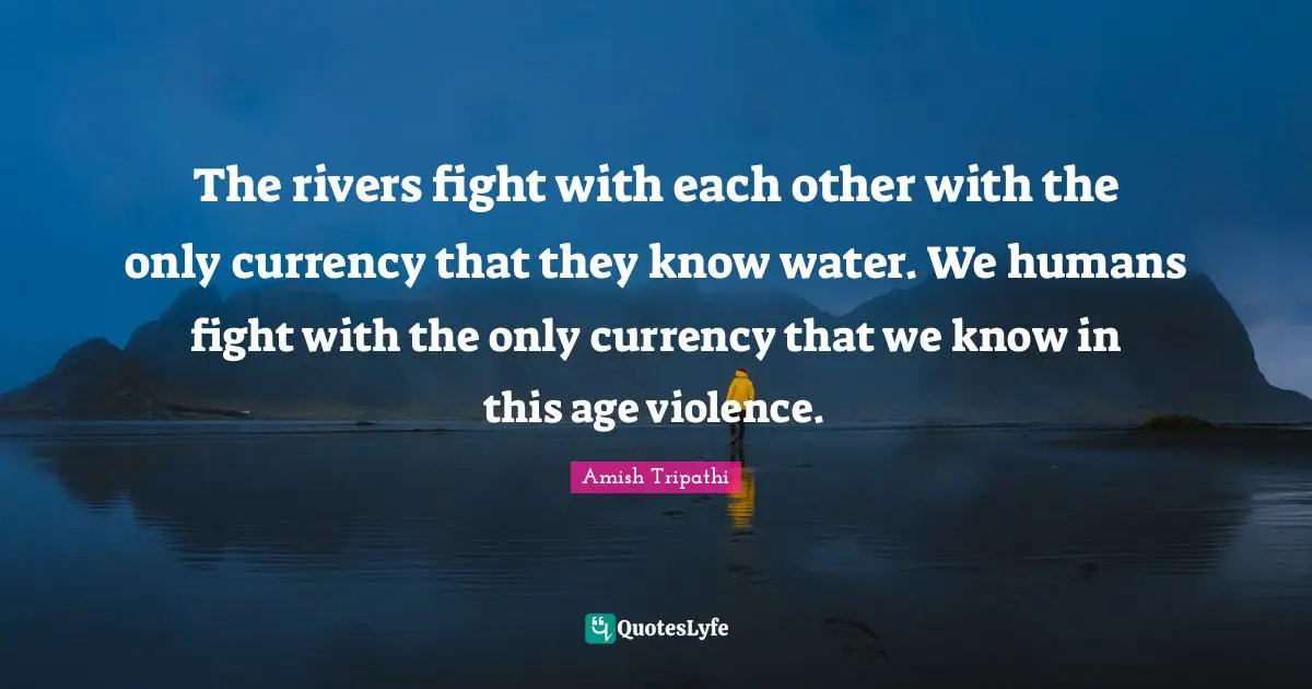Amish Tripathi Quotes: "The rivers fight with each other with the only currency that they know water. We humans fight with the only currency that we know in this age violence."