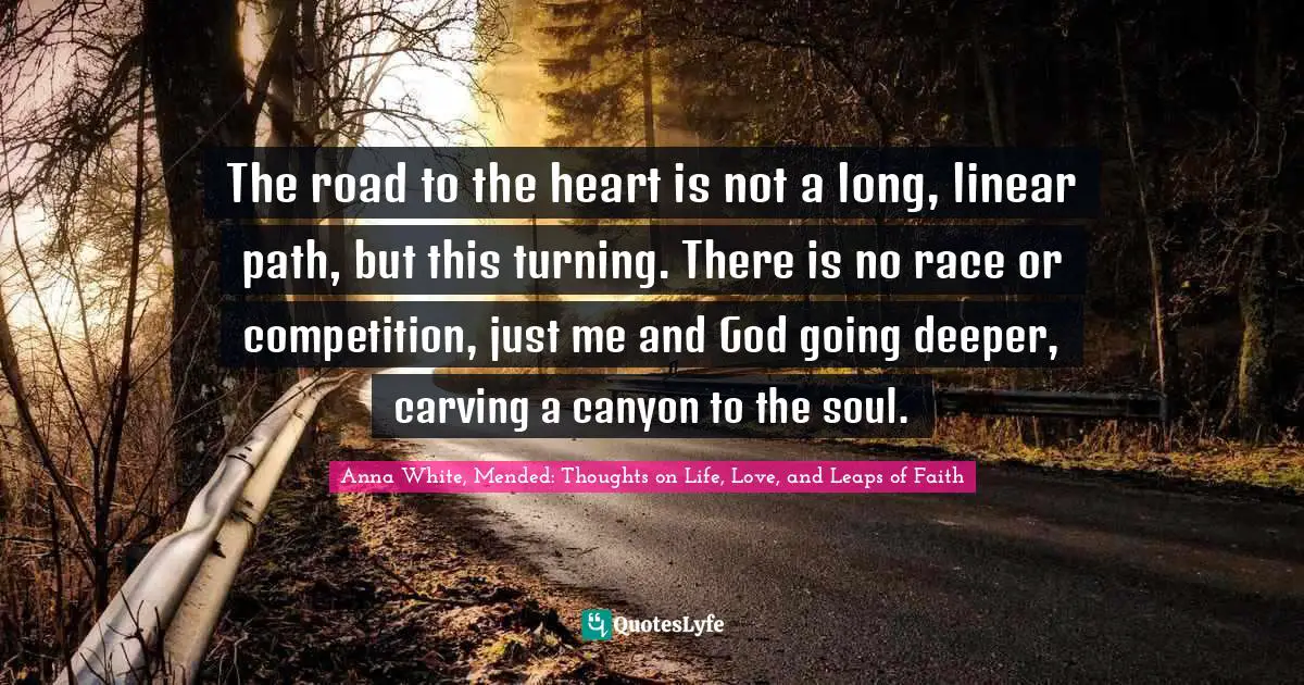 The road to the heart is not a long, linear path, but this turning. There is no race or competition, just me and God going deeper, carving a canyon to the soul.