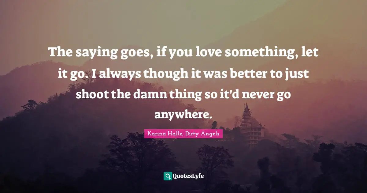 The saying goes, if you love something, let it go. I always though it was better to just shoot the damn thing so it'd never go anywhere.