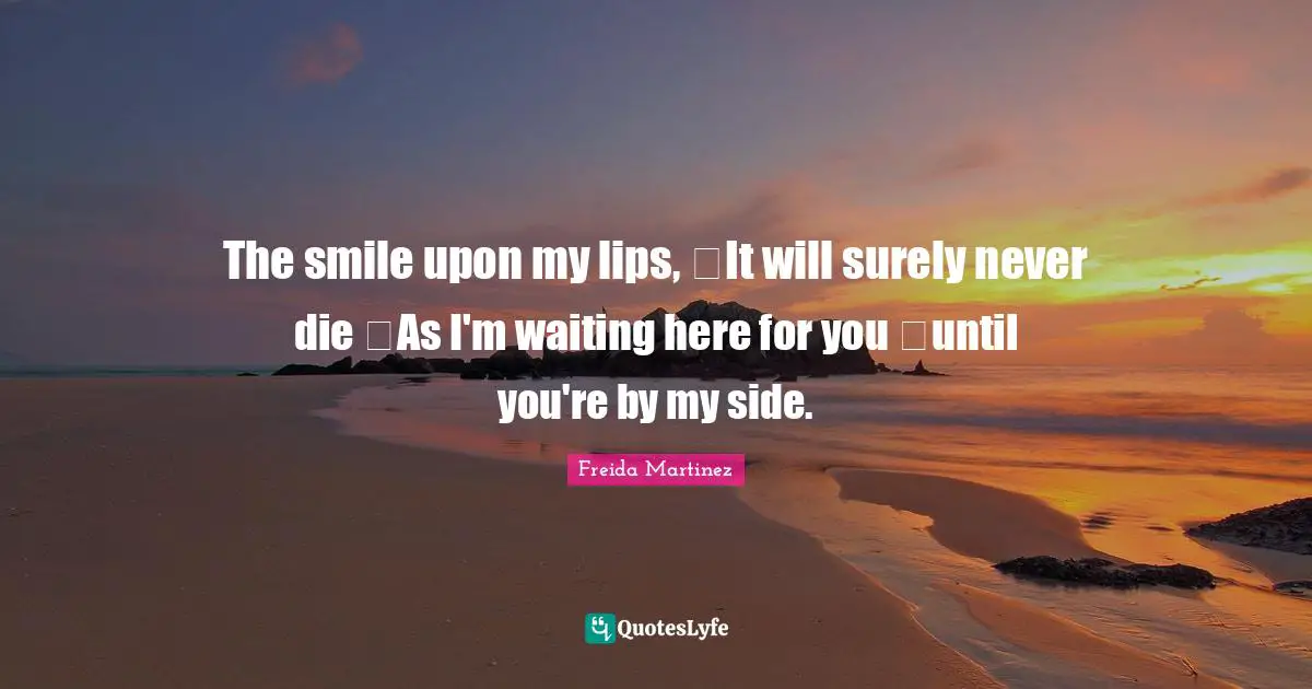 The smile upon my lips,  It will surely never die  As I'm waiting here for you  until you're by my side.