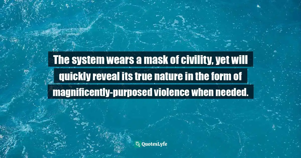 The system wears a mask of civility, yet will quickly reveal its true nature in the form of magnificently-purposed violence when needed.