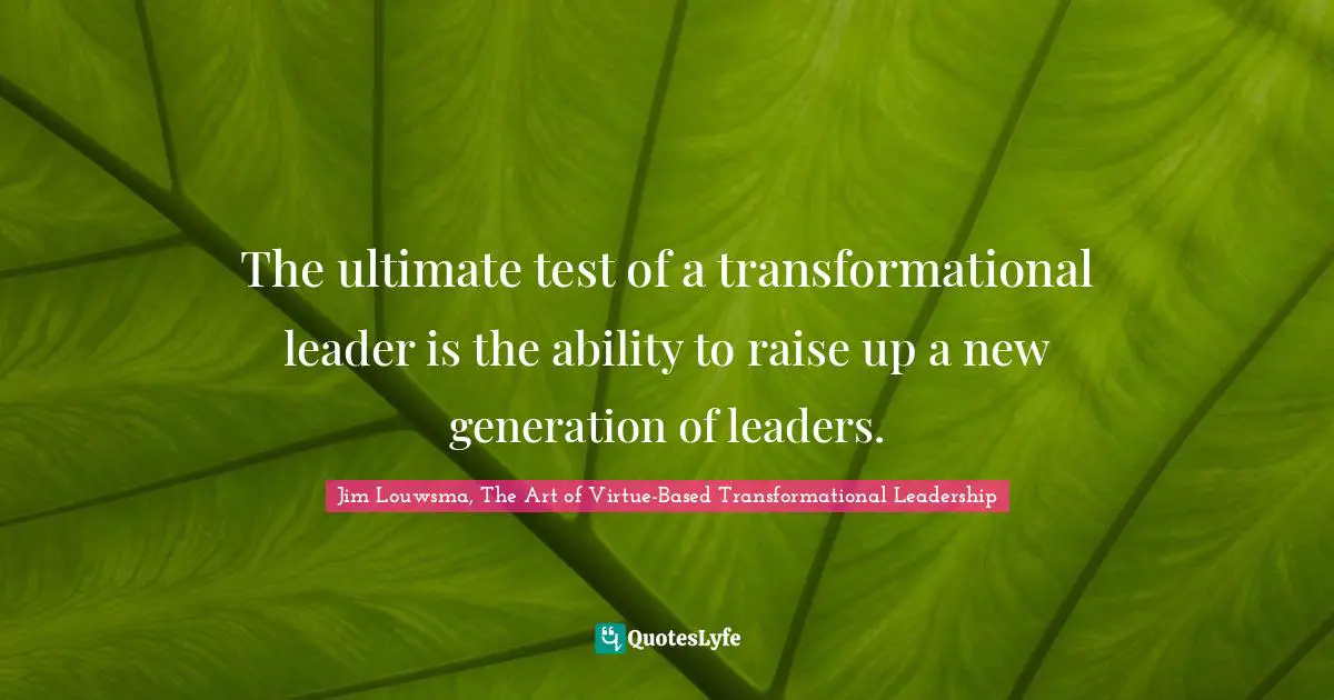 The ultimate test of a transformational leader is the ability to raise up a new generation of leaders.
