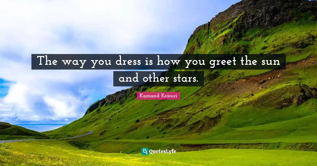 The way you dress is how you greet the sun and other stars.