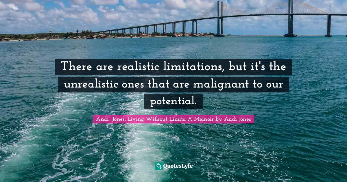 There are realistic limitations, but it's the unrealistic ones that are malignant to our potential.