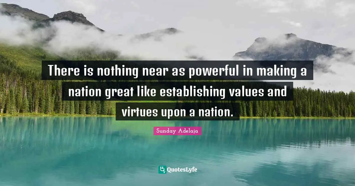 There is nothing near as powerful in making a nation great like establishing values and virtues upon a nation.