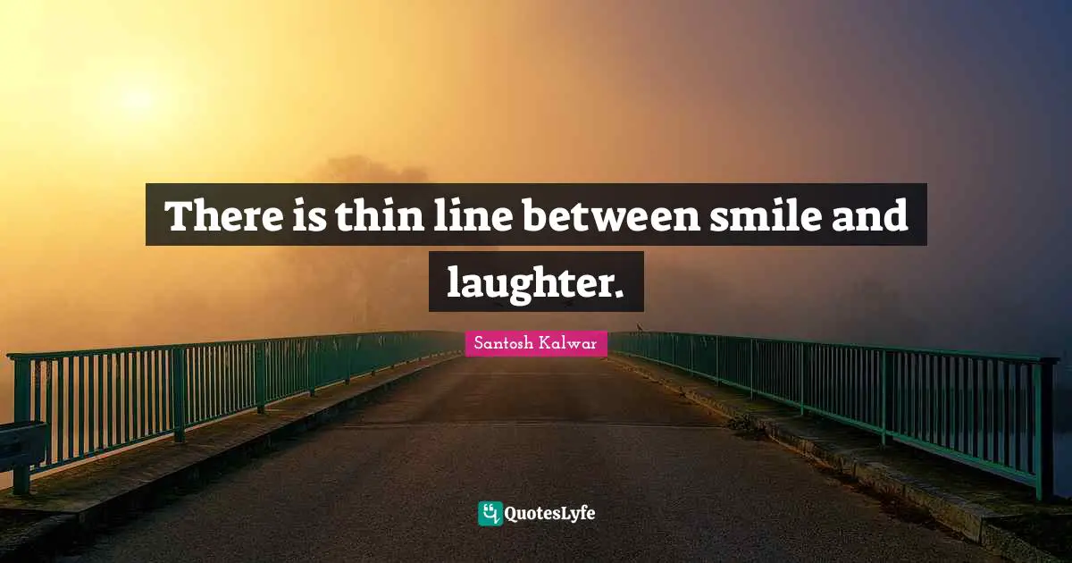 There is thin line between smile and laughter.