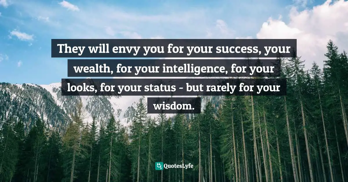 Truths Quotes: "They will envy you for your success, your wealth, for your intelligence, for your looks, for your status - but rarely for your wisdom."