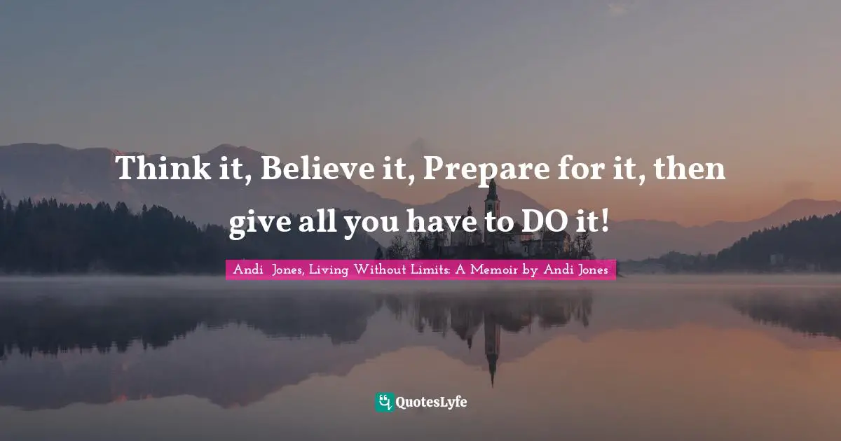 Think it, Believe it, Prepare for it, then give all you have to DO it!