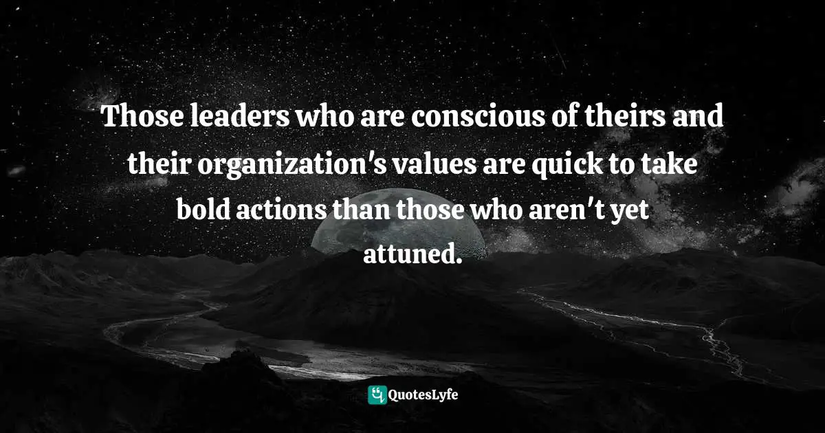 Bold Actions Quotes: "Those leaders who are conscious of theirs and their organization's values are quick to take bold actions than those who aren't yet attuned."
