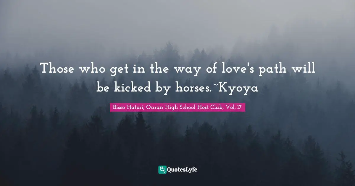Those who get in the way of love's path will be kicked by horses.~Kyoya
