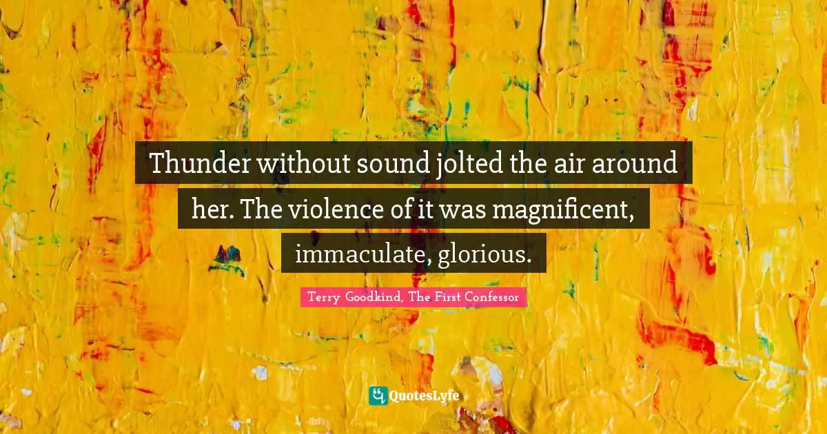 Terry Goodkind, The First Confessor Quotes: "Thunder without sound jolted the air around her. The violence of it was magnificent, immaculate, glorious."