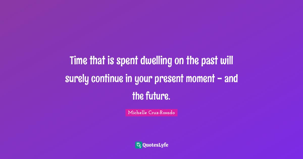 Time that is spent dwelling on the past will surely continue in your present moment - and the future.