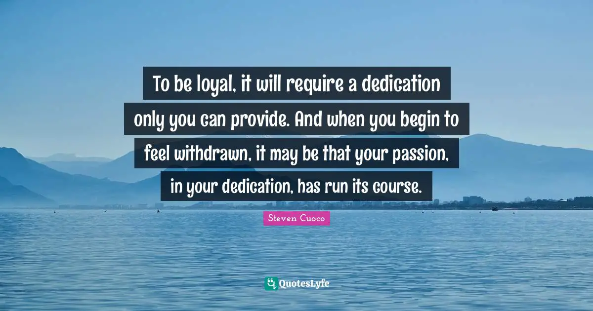 Steven Cuoco Quotes: To be loyal, it will require a dedication only you can provide. And when you begin to feel withdrawn, it may be that your passion, in your dedication, has run its course.