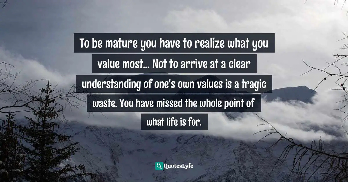 Eleanor Quotes: "To be mature you have to realize what you value most... Not to arrive at a clear understanding of one's own values is a tragic waste. You have missed the whole point of what life is for."
