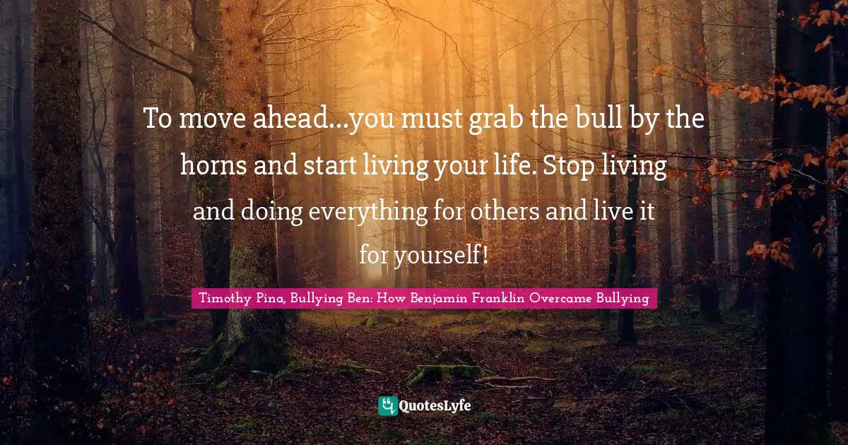 To move ahead...you must grab the bull by the horns and start living your life. Stop living and doing everything for others and live it for yourself!